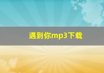 遇到你mp3下载