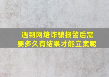 遇到网络诈骗报警后需要多久有结果才能立案呢