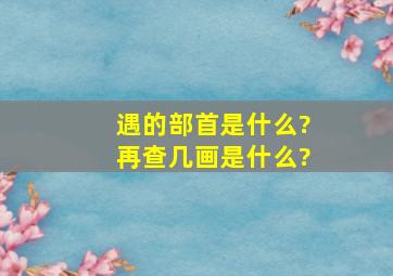 遇的部首是什么?再查几画是什么?