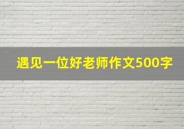 遇见一位好老师作文500字