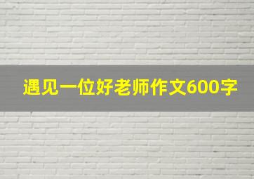 遇见一位好老师作文600字