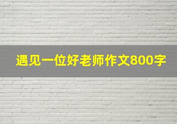 遇见一位好老师作文800字