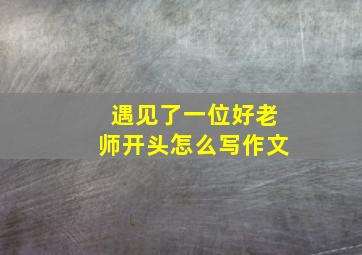 遇见了一位好老师开头怎么写作文