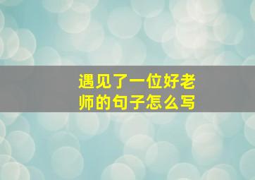 遇见了一位好老师的句子怎么写