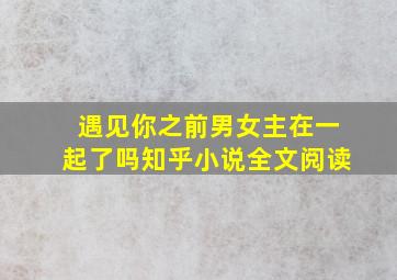 遇见你之前男女主在一起了吗知乎小说全文阅读