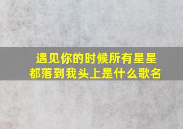 遇见你的时候所有星星都落到我头上是什么歌名