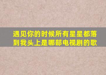 遇见你的时候所有星星都落到我头上是哪部电视剧的歌