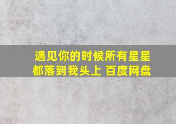 遇见你的时候所有星星都落到我头上 百度网盘