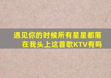 遇见你的时候所有星星都落在我头上这首歌KTV有吗