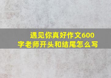 遇见你真好作文600字老师开头和结尾怎么写