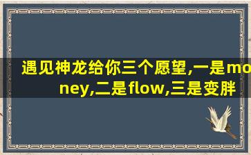 遇见神龙给你三个愿望,一是money,二是flow,三是变胖