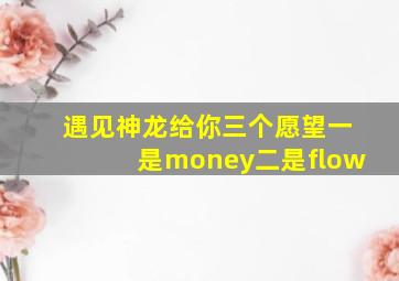 遇见神龙给你三个愿望一是money二是flow