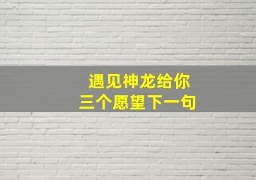 遇见神龙给你三个愿望下一句