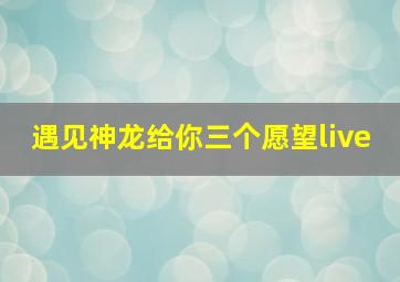 遇见神龙给你三个愿望live