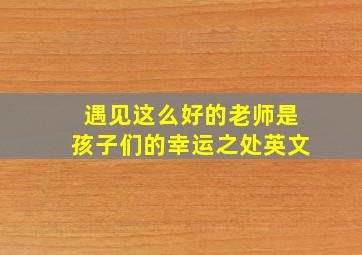 遇见这么好的老师是孩子们的幸运之处英文