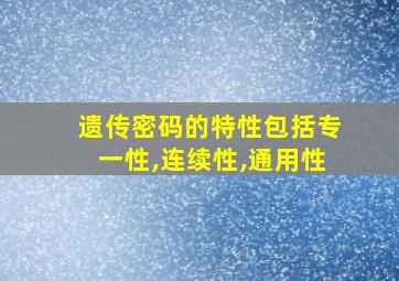 遗传密码的特性包括专一性,连续性,通用性