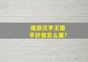 遨游汉字王国手抄报怎么画?