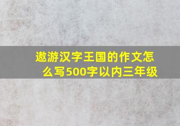 遨游汉字王国的作文怎么写500字以内三年级