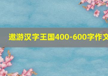 遨游汉字王国400-600字作文