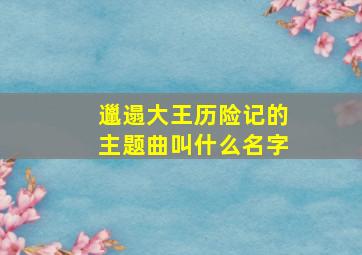 邋遢大王历险记的主题曲叫什么名字