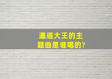 邋遢大王的主题曲是谁唱的?