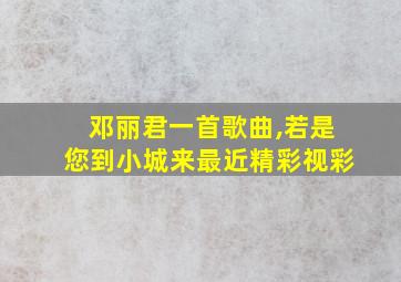 邓丽君一首歌曲,若是您到小城来最近精彩视彩