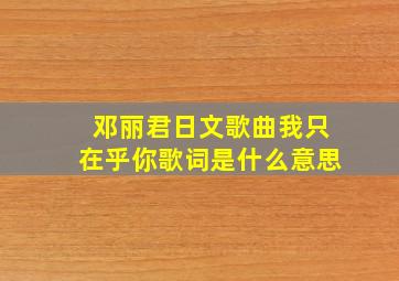 邓丽君日文歌曲我只在乎你歌词是什么意思