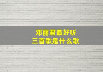 邓丽君最好听三首歌是什么歌