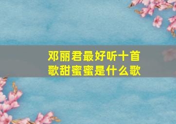 邓丽君最好听十首歌甜蜜蜜是什么歌