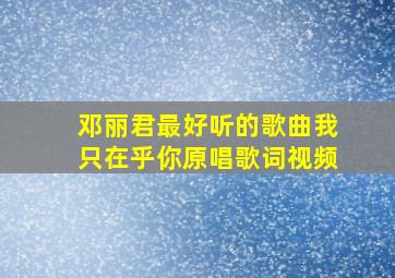 邓丽君最好听的歌曲我只在乎你原唱歌词视频