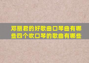 邓丽君的好歌曲口琴曲有哪些四个吹口琴的歌曲有哪些