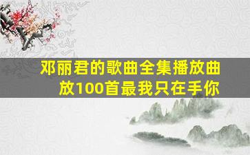 邓丽君的歌曲全集播放曲放100首最我只在手你