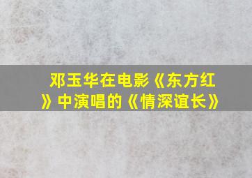 邓玉华在电影《东方红》中演唱的《情深谊长》