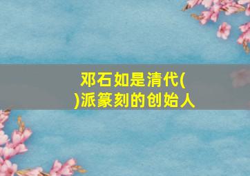 邓石如是清代( )派篆刻的创始人