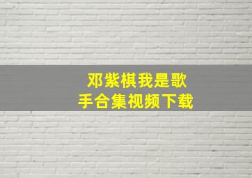 邓紫棋我是歌手合集视频下载