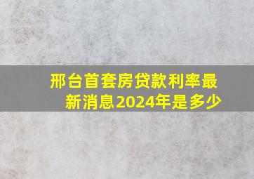 邢台首套房贷款利率最新消息2024年是多少