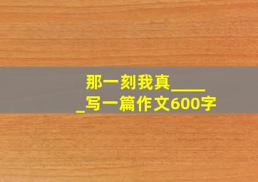 那一刻我真_____写一篇作文600字