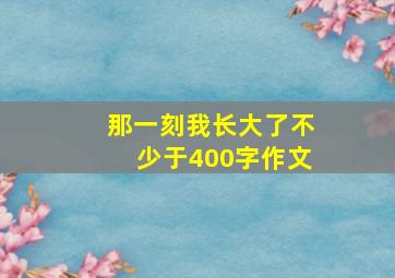 那一刻我长大了不少于400字作文