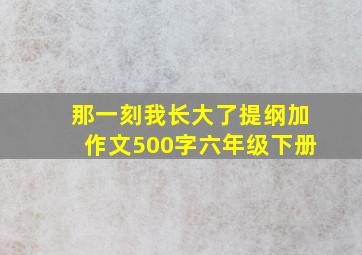 那一刻我长大了提纲加作文500字六年级下册