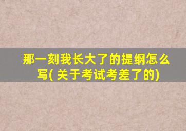 那一刻我长大了的提纲怎么写( 关于考试考差了的)