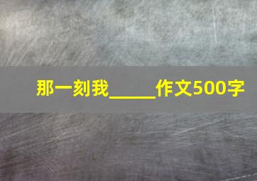 那一刻我_____作文500字