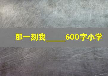 那一刻我_____600字小学