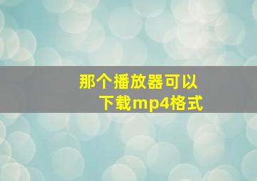 那个播放器可以下载mp4格式