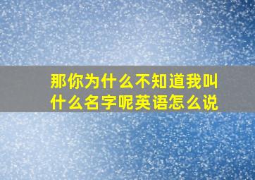 那你为什么不知道我叫什么名字呢英语怎么说