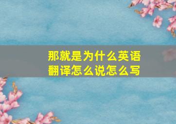 那就是为什么英语翻译怎么说怎么写