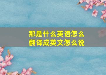 那是什么英语怎么翻译成英文怎么说