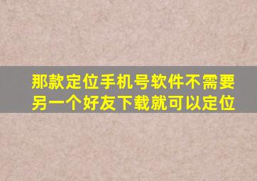 那款定位手机号软件不需要另一个好友下载就可以定位