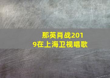 那英肖战2019在上海卫视唱歌