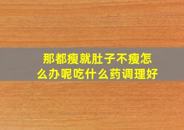 那都瘦就肚子不瘦怎么办呢吃什么药调理好