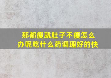 那都瘦就肚子不瘦怎么办呢吃什么药调理好的快